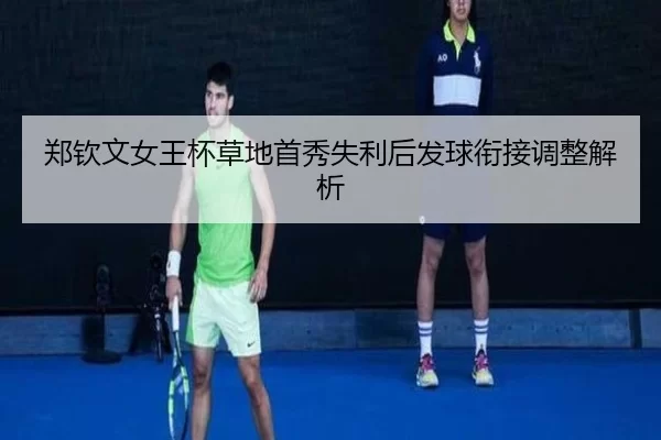 郑钦文女王杯草地首秀失利后发球衔接调整解析